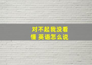 对不起我没看懂 英语怎么说